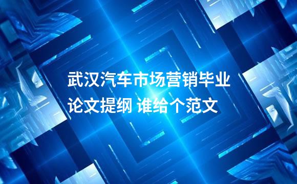武汉汽车市场营销毕业论文提纲 谁给个范文
